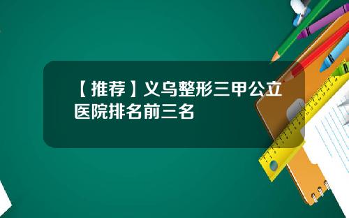 【推荐】义乌整形三甲公立医院排名前三名