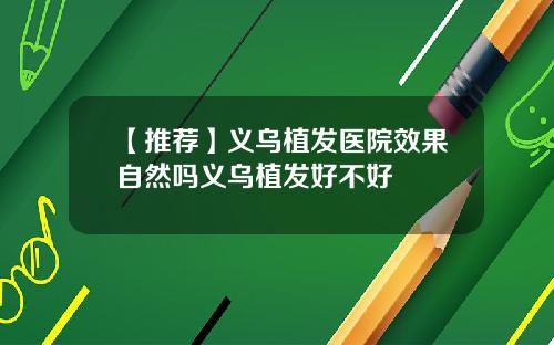 【推荐】义乌植发医院效果自然吗义乌植发好不好