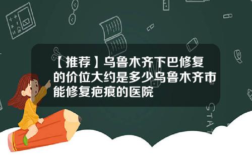 【推荐】乌鲁木齐下巴修复的价位大约是多少乌鲁木齐市能修复疤痕的医院