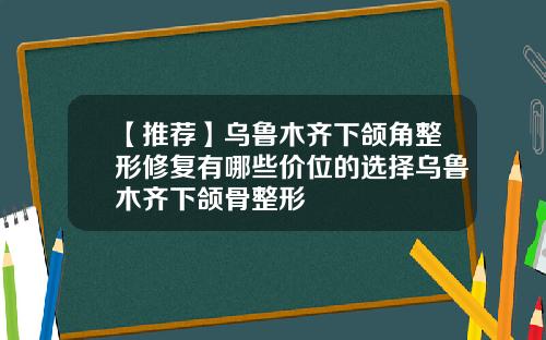 【推荐】乌鲁木齐下颌角整形修复有哪些价位的选择乌鲁木齐下颌骨整形