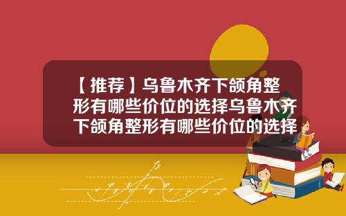 【推荐】乌鲁木齐下颌角整形有哪些价位的选择乌鲁木齐下颌角整形有哪些价位的选择医院