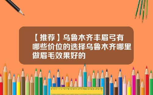 【推荐】乌鲁木齐丰眉弓有哪些价位的选择乌鲁木齐哪里做眉毛效果好的