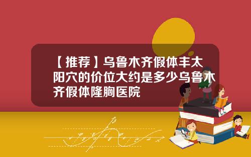 【推荐】乌鲁木齐假体丰太阳穴的价位大约是多少乌鲁木齐假体隆胸医院