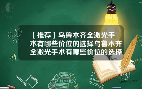 【推荐】乌鲁木齐全激光手术有哪些价位的选择乌鲁木齐全激光手术有哪些价位的选择医院