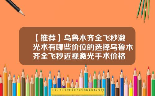 【推荐】乌鲁木齐全飞秒激光术有哪些价位的选择乌鲁木齐全飞秒近视激光手术价格
