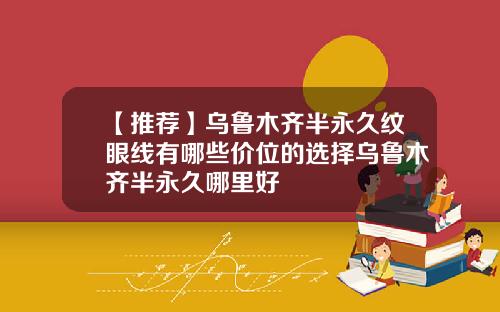 【推荐】乌鲁木齐半永久纹眼线有哪些价位的选择乌鲁木齐半永久哪里好
