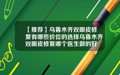 【推荐】乌鲁木齐双眼皮修复有哪些价位的选择乌鲁木齐双眼皮修复哪个医生做的好