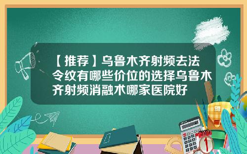 【推荐】乌鲁木齐射频去法令纹有哪些价位的选择乌鲁木齐射频消融术哪家医院好