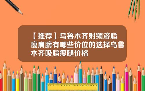 【推荐】乌鲁木齐射频溶脂瘦肩膀有哪些价位的选择乌鲁木齐吸脂瘦腿价格