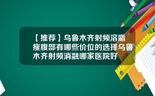 【推荐】乌鲁木齐射频溶脂瘦腹部有哪些价位的选择乌鲁木齐射频消融哪家医院好