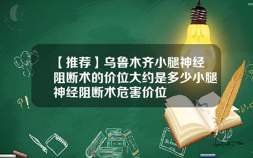 【推荐】乌鲁木齐小腿神经阻断术的价位大约是多少小腿神经阻断术危害价位