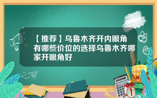 【推荐】乌鲁木齐开内眼角有哪些价位的选择乌鲁木齐哪家开眼角好