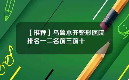 【推荐】乌鲁木齐整形医院排名一二名前三前十