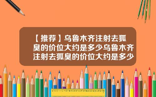【推荐】乌鲁木齐注射去狐臭的价位大约是多少乌鲁木齐注射去狐臭的价位大约是多少钱一针