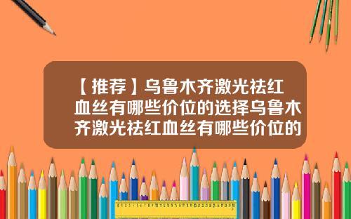 【推荐】乌鲁木齐激光祛红血丝有哪些价位的选择乌鲁木齐激光祛红血丝有哪些价位的选择医院