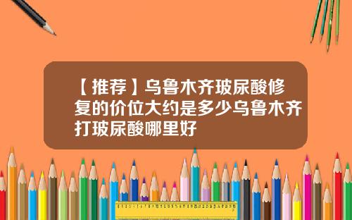 【推荐】乌鲁木齐玻尿酸修复的价位大约是多少乌鲁木齐打玻尿酸哪里好