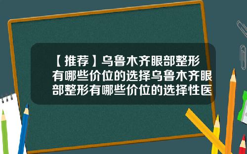 【推荐】乌鲁木齐眼部整形有哪些价位的选择乌鲁木齐眼部整形有哪些价位的选择性医院