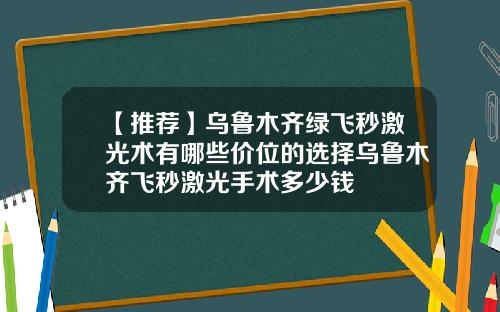 【推荐】乌鲁木齐绿飞秒激光术有哪些价位的选择乌鲁木齐飞秒激光手术多少钱