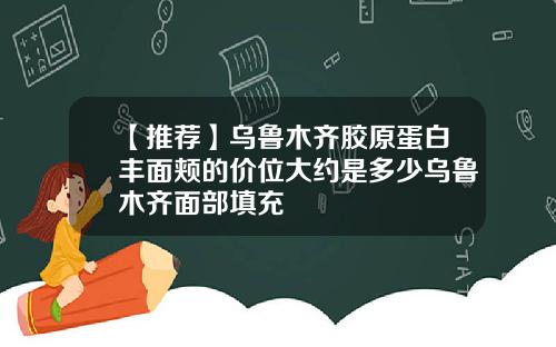 【推荐】乌鲁木齐胶原蛋白丰面颊的价位大约是多少乌鲁木齐面部填充