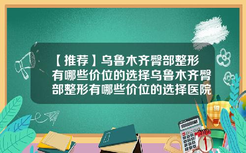 【推荐】乌鲁木齐臀部整形有哪些价位的选择乌鲁木齐臀部整形有哪些价位的选择医院