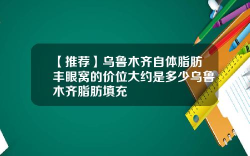 【推荐】乌鲁木齐自体脂肪丰眼窝的价位大约是多少乌鲁木齐脂肪填充