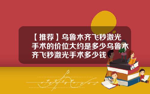 【推荐】乌鲁木齐飞秒激光手术的价位大约是多少乌鲁木齐飞秒激光手术多少钱