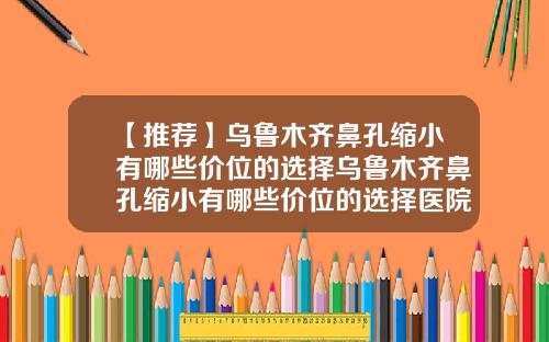 【推荐】乌鲁木齐鼻孔缩小有哪些价位的选择乌鲁木齐鼻孔缩小有哪些价位的选择医院