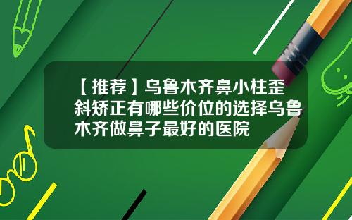 【推荐】乌鲁木齐鼻小柱歪斜矫正有哪些价位的选择乌鲁木齐做鼻子最好的医院