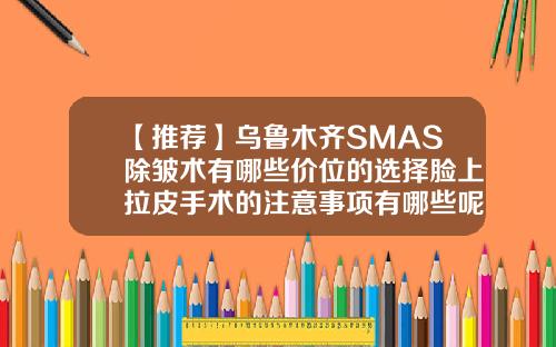【推荐】乌鲁木齐SMAS除皱术有哪些价位的选择脸上拉皮手术的注意事项有哪些呢
