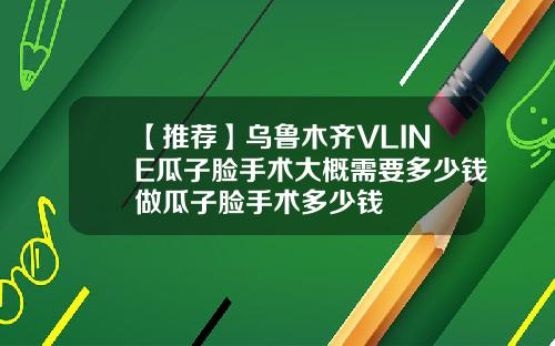 【推荐】乌鲁木齐VLINE瓜子脸手术大概需要多少钱做瓜子脸手术多少钱