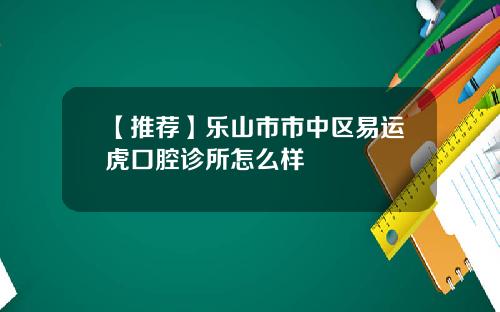 【推荐】乐山市市中区易运虎口腔诊所怎么样