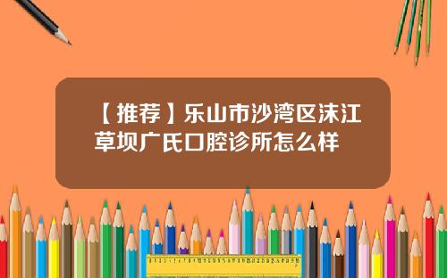 【推荐】乐山市沙湾区沫江草坝广氏口腔诊所怎么样