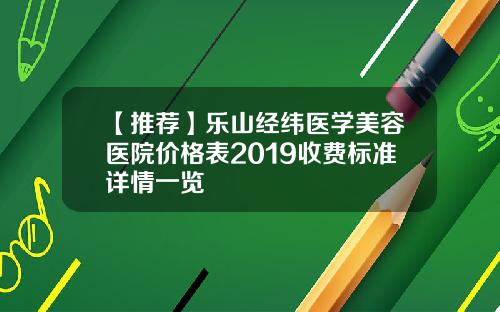 【推荐】乐山经纬医学美容医院价格表2019收费标准详情一览