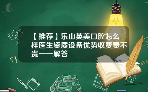 【推荐】乐山英美口腔怎么样医生资质设备优势收费贵不贵一一解答