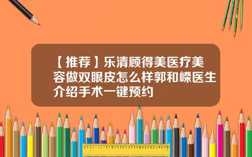 【推荐】乐清顾得美医疗美容做双眼皮怎么样郭和嵘医生介绍手术一键预约