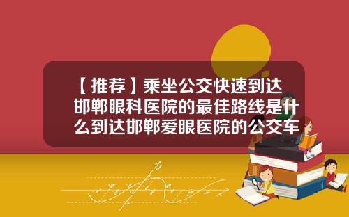 【推荐】乘坐公交快速到达邯郸眼科医院的最佳路线是什么到达邯郸爱眼医院的公交车