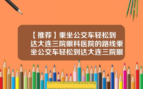 【推荐】乘坐公交车轻松到达大连三院眼科医院的路线乘坐公交车轻松到达大连三院眼科医院几路车