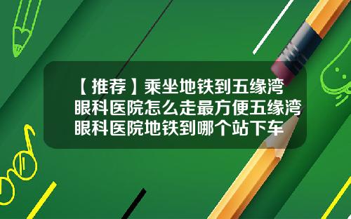【推荐】乘坐地铁到五缘湾眼科医院怎么走最方便五缘湾眼科医院地铁到哪个站下车