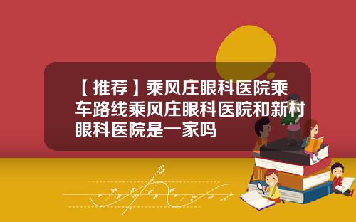 【推荐】乘风庄眼科医院乘车路线乘风庄眼科医院和新村眼科医院是一家吗