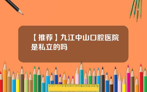 【推荐】九江中山口腔医院是私立的吗