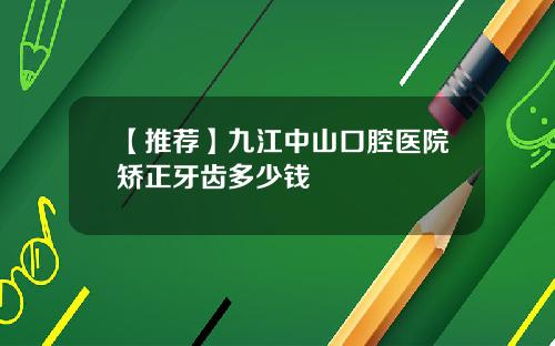 【推荐】九江中山口腔医院矫正牙齿多少钱