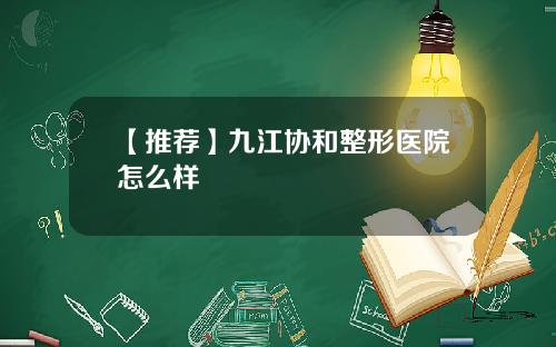 【推荐】九江协和整形医院怎么样