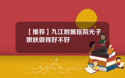 【推荐】九江附属医院光子嫩肤做得好不好