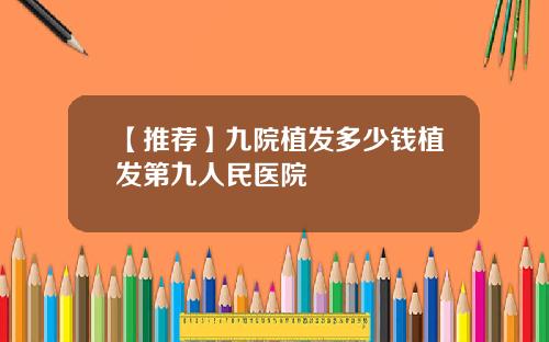 【推荐】九院植发多少钱植发第九人民医院