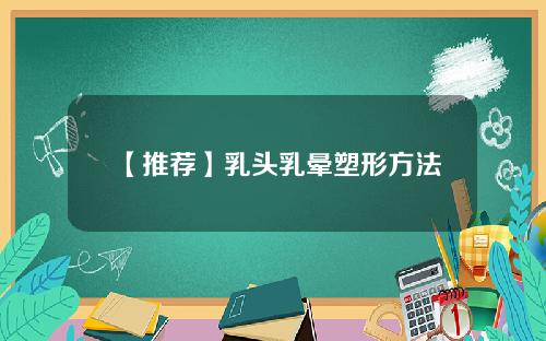 【推荐】乳头乳晕塑形方法