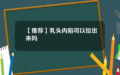 【推荐】乳头内陷可以拉出来吗