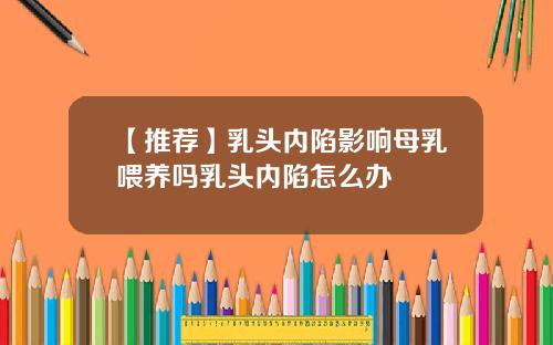 【推荐】乳头内陷影响母乳喂养吗乳头内陷怎么办