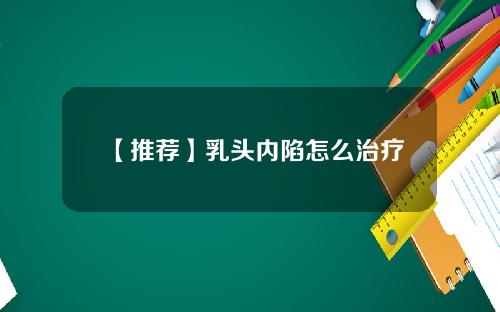 【推荐】乳头内陷怎么治疗