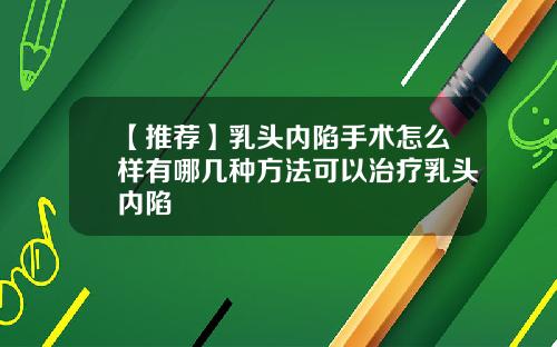 【推荐】乳头内陷手术怎么样有哪几种方法可以治疗乳头内陷