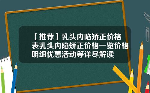 【推荐】乳头内陷矫正价格表乳头内陷矫正价格一览价格明细优惠活动等详尽解读